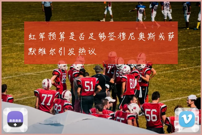 红军预算是否足够签穆尼奥斯或萨默维尔引发热议