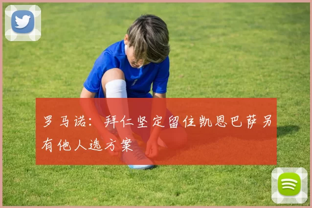 罗马诺：拜仁坚定留住凯恩巴萨另有他人选方案