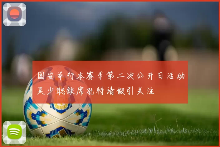 国安举行本赛季第二次公开日活动吴少聪缺席孔特请假引关注