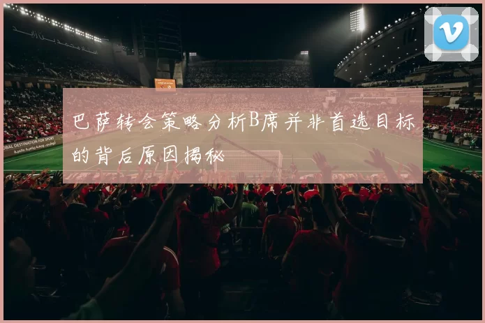 巴萨转会策略分析B席并非首选目标的背后原因揭秘