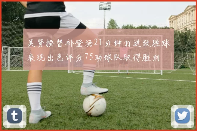 吴贤揆替补登场21分钟打进致胜球表现出色评分75助球队取得胜利