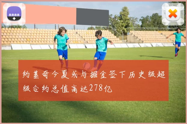 约基奇今夏或与掘金签下历史级超级合约总值高达278亿
