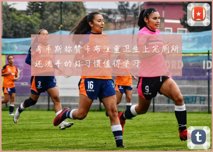 考辛斯称赞卡布注重卫生上完厕所还洗手的好习惯值得学习