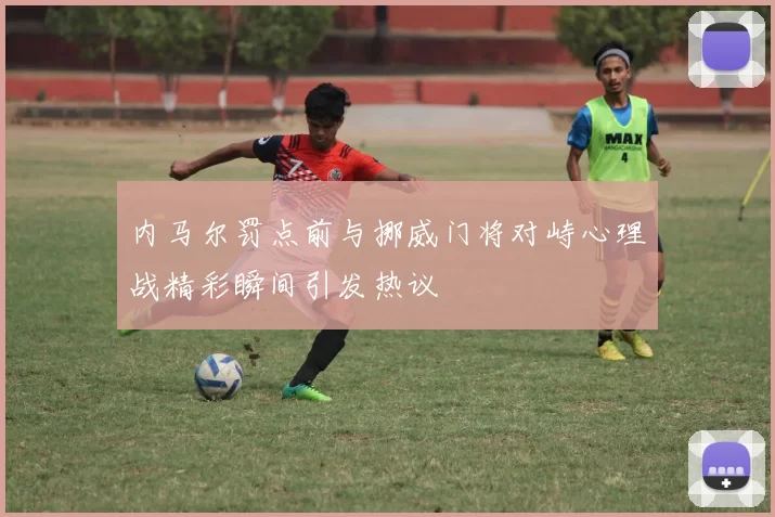 内马尔罚点前与挪威门将对峙心理战精彩瞬间引发热议
