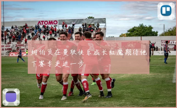 姆伯莫在曼联快乐成长红魔期待他下赛季更进一步