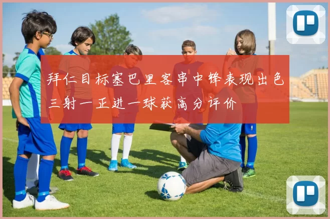 拜仁目标塞巴里客串中锋表现出色三射一正进一球获高分评价