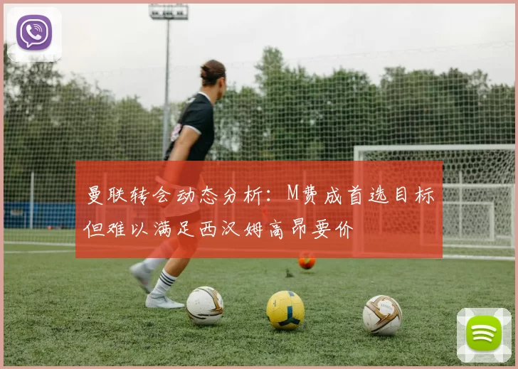 曼联转会动态分析：M费成首选目标但难以满足西汉姆高昂要价