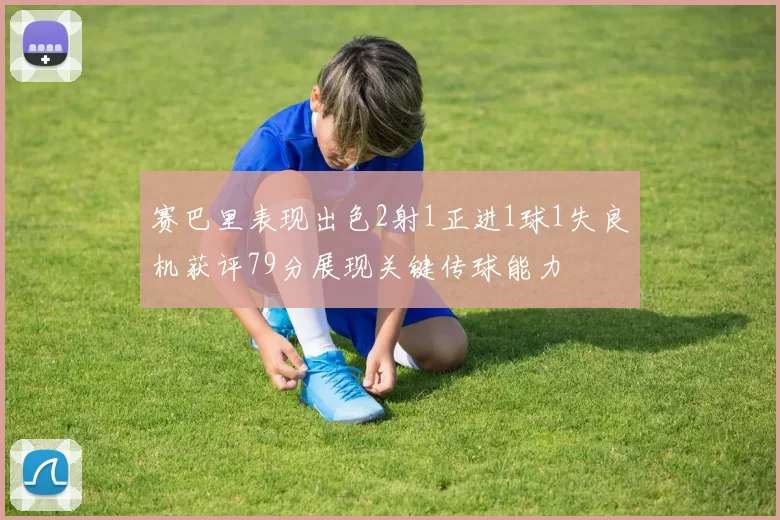 赛巴里表现出色2射1正进1球1失良机获评79分展现关键传球能力