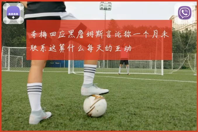 夸梅回应黑詹姆斯言论称一个月未联系这算什么每天的互动