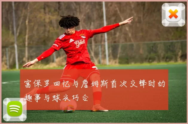 富保罗回忆与詹姆斯首次交锋时的趣事与球衣巧合