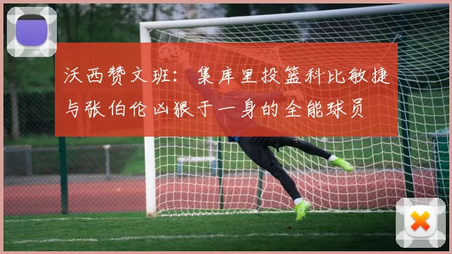 沃西赞文班：集库里投篮科比敏捷与张伯伦凶狠于一身的全能球员