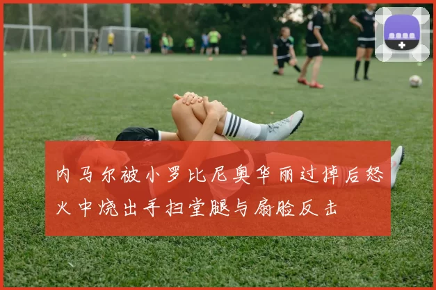 内马尔被小罗比尼奥华丽过掉后怒火中烧出手扫堂腿与扇脸反击