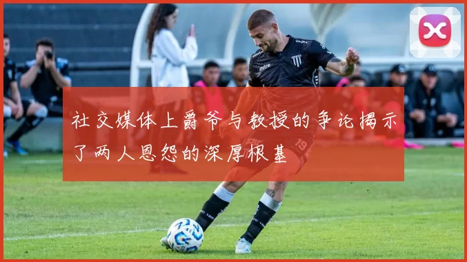社交媒体上爵爷与教授的争论揭示了两人恩怨的深厚根基