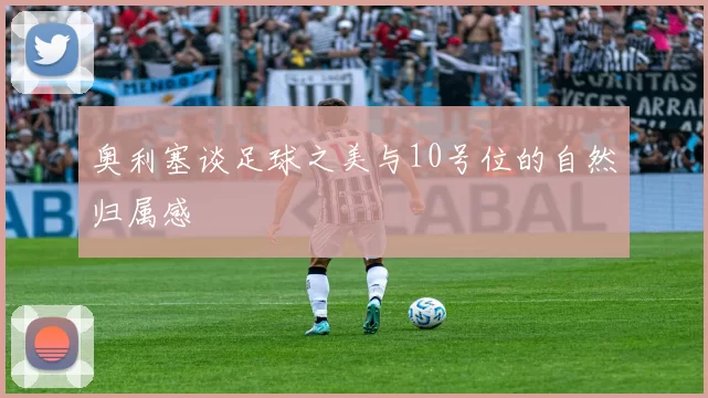 奥利塞谈足球之美与10号位的自然归属感
