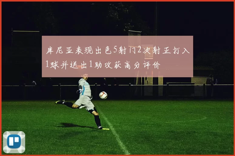 库尼亚表现出色5射门2次射正打入1球并送出1助攻获高分评价