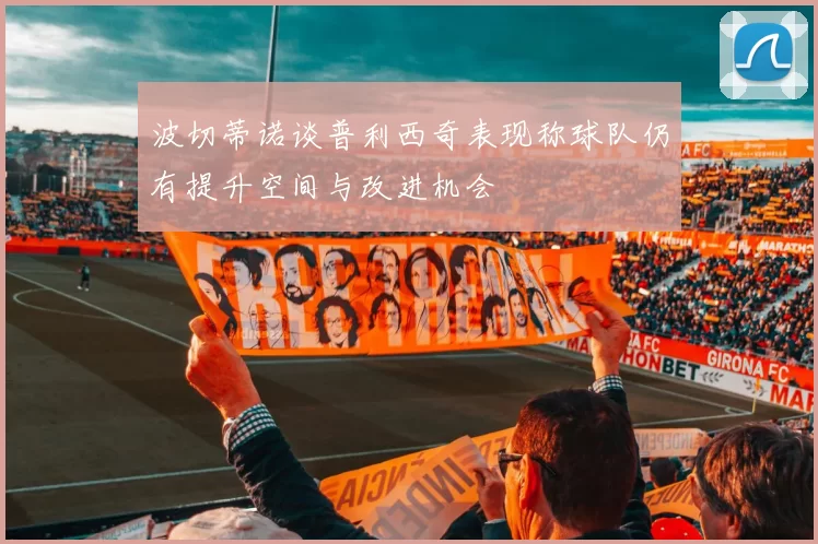波切蒂诺谈普利西奇表现称球队仍有提升空间与改进机会