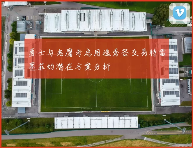 勇士与老鹰考虑用选秀签交易特雷墨菲的潜在方案分析