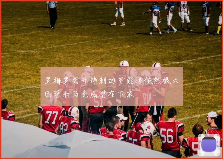 罗梅罗离开热刺的可能性依然很大巴萨和马竞成潜在下家