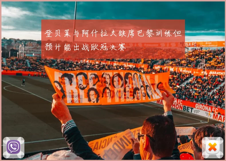登贝莱与阿什拉夫缺席巴黎训练但预计能出战欧冠决赛