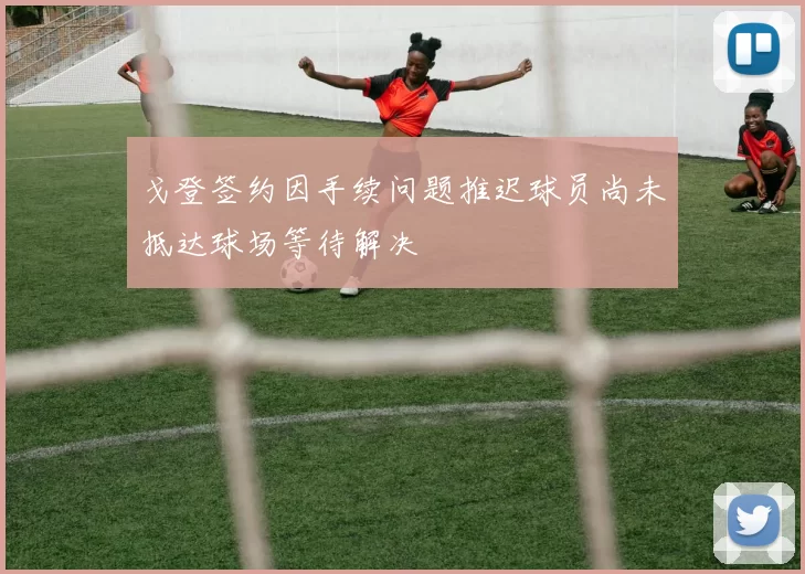戈登签约因手续问题推迟球员尚未抵达球场等待解决