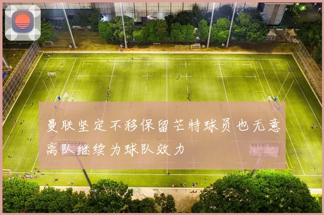 曼联坚定不移保留芒特球员也无意离队继续为球队效力
