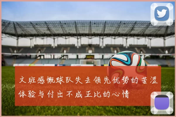 文班感慨球队失去领先优势的苦涩体验与付出不成正比的心情