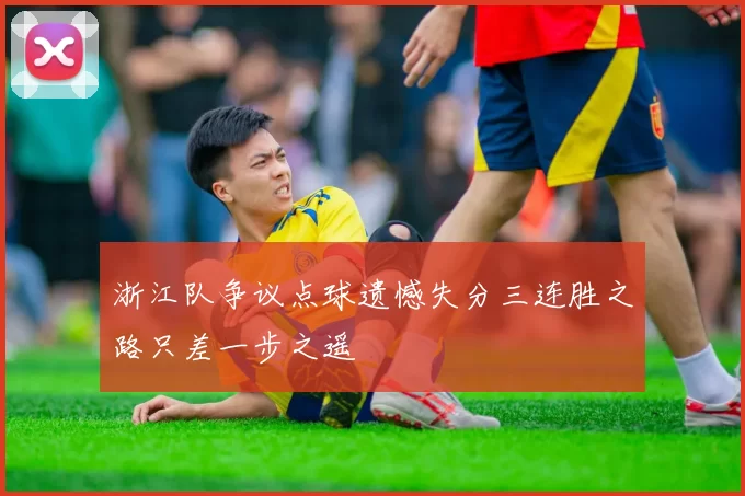 浙江队争议点球遗憾失分三连胜之路只差一步之遥