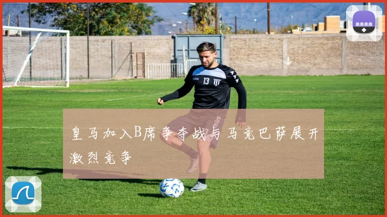 皇马加入B席争夺战与马竞巴萨展开激烈竞争